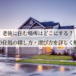 老後に住む場所はどこにする？終の住処の探し方・選び方を詳しく解説